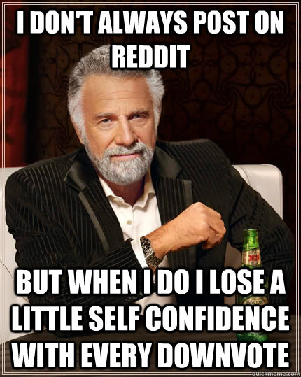 I don't always post on reddit but when I do I lose a little self confidence with every downvote  The Most Interesting Man In The World