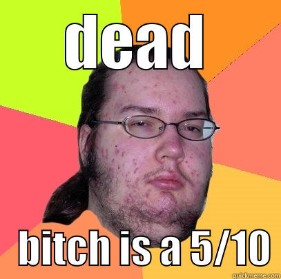 this isn't funny enough - DEAD    BITCH IS A 5/10 Butthurt Dweller