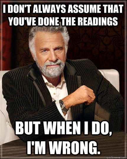 I don't always assume that you've done the readings But when I do,  I'm wrong. - I don't always assume that you've done the readings But when I do,  I'm wrong.  Beerless Most Interesting Man in the World