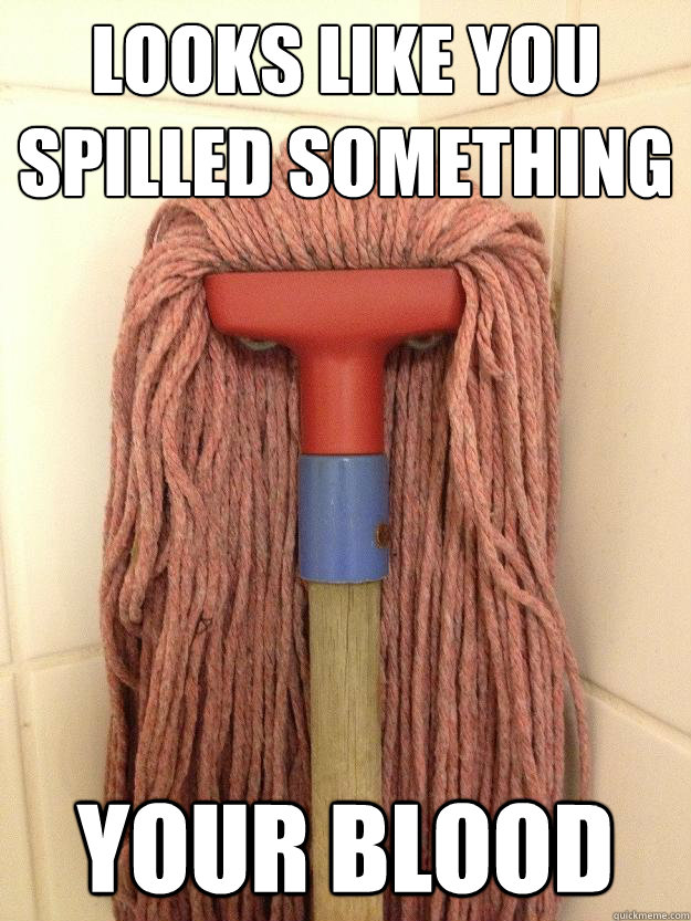 looks like you spilled something your blood  Insanity Mop
