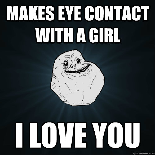 makes eye contact with a girl I LOVE YOU  Forever Alone