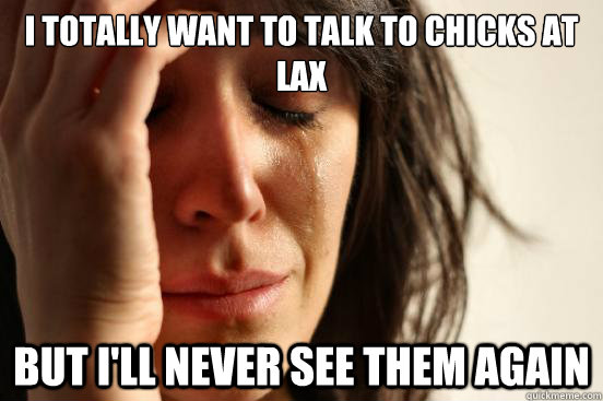 I totally want to talk to chicks at LAX But i'll never see them again  First World Problems