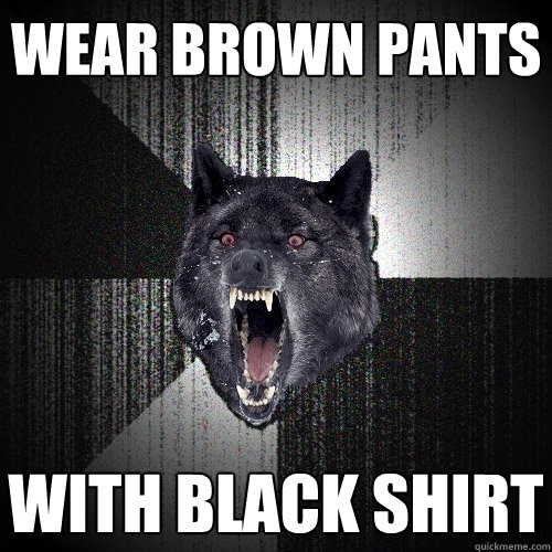 wear brown pants with black shirt  Insanity Wolf