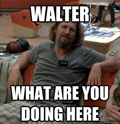 Walter  what are you doing here - Walter  what are you doing here  The Dude