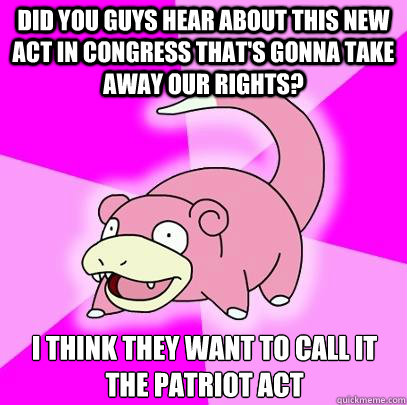 Did you guys hear about this new act in congress that's gonna take away our rights? I Think they want to call it the patriot act  Slowpoke