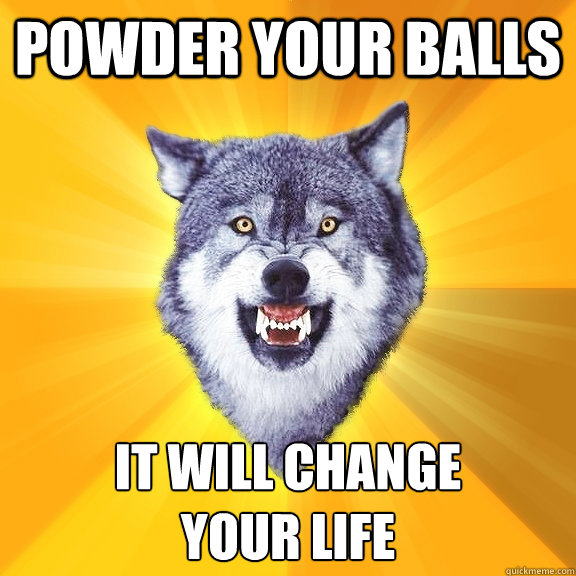 Powder your balls it will change 
your life  Courage Wolf