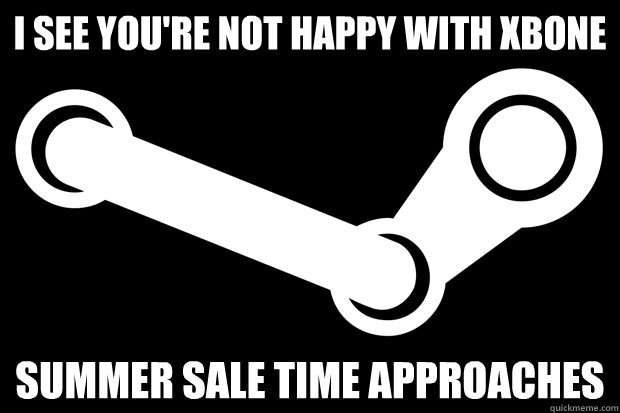 I see you're not happy with xbone Summer Sale time approaches  Good Guy Steam