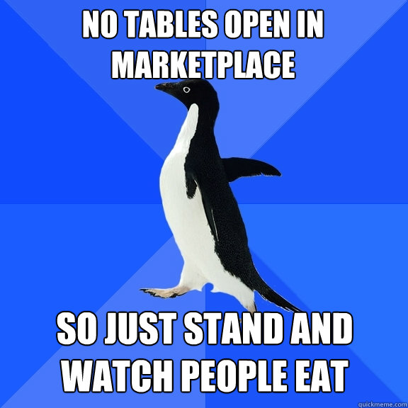 So just stand and watch people eat No tables open in marketplace  Socially Awkward Penguin