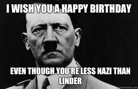 I wish you a happy birthday Even though you're less Nazi than Linder - I wish you a happy birthday Even though you're less Nazi than Linder  Bad Guy Hitler