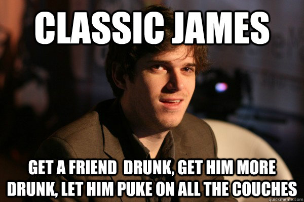 Classic James get a friend  drunk, get him more drunk, let him puke on all the couches - Classic James get a friend  drunk, get him more drunk, let him puke on all the couches  Classic 2GD