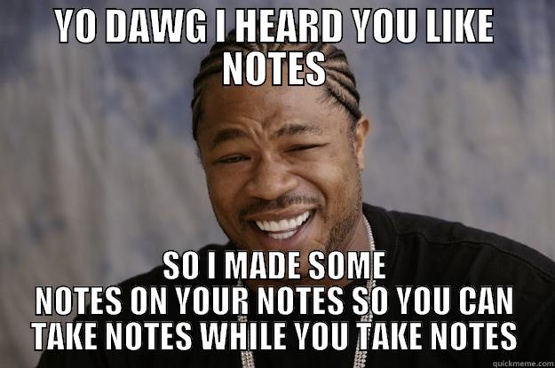 TAKE NOTES, DAWG - YO DAWG I HEARD YOU LIKE NOTES SO I MADE SOME NOTES ON YOUR NOTES SO YOU CAN TAKE NOTES WHILE YOU TAKE NOTES Xzibit meme
