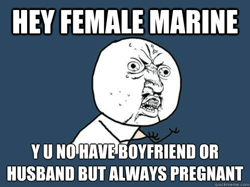 Hey female marine y u no have boyfriend or husband but always pregnant  Y U No