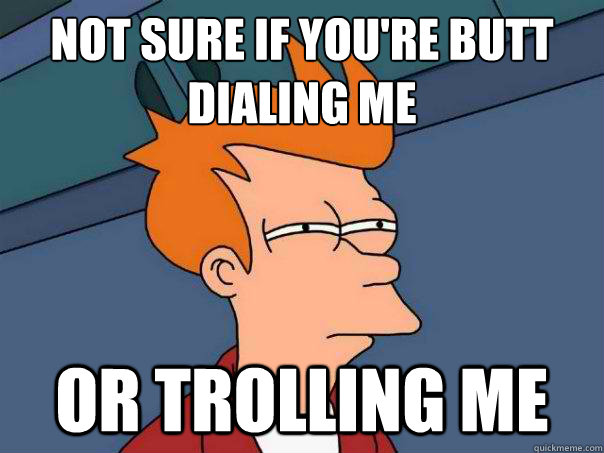 Not sure if you're butt dialing me Or trolling me  Futurama Fry
