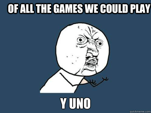 Of all the games we could play Y uno  Y U No