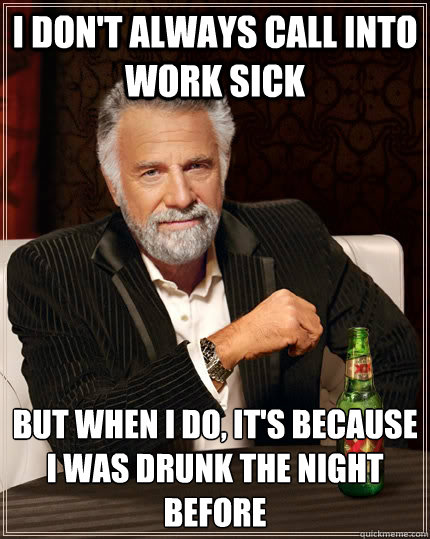 I don't always call into work sick But when I do, it's because I was drunk the night before - I don't always call into work sick But when I do, it's because I was drunk the night before  The Most Interesting Man In The World