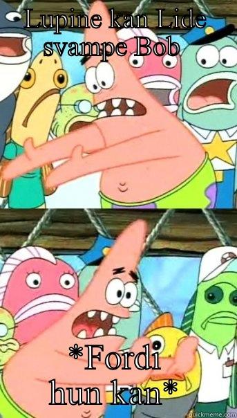 LUPINE KAN LIDE SVAMPE BOB  *FORDI HUN KAN* Push it somewhere else Patrick