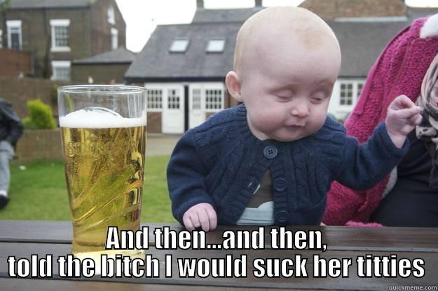  AND THEN...AND THEN, TOLD THE BITCH I WOULD SUCK HER TITTIES drunk baby