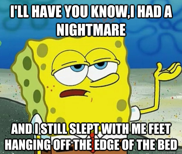 I'll have you know,i had a nightmare  and i still slept with me feet hanging off the edge of the bed   Tough Spongebob