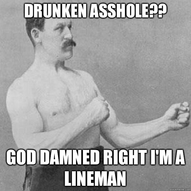 Drunken asshole?? God damned right I'm a LINEMAN   overly manly man