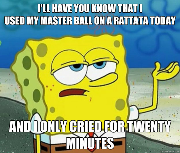 I'll have you know that i 
used my master ball on a rattata today and i only cried for twenty minutes  Tough Spongebob
