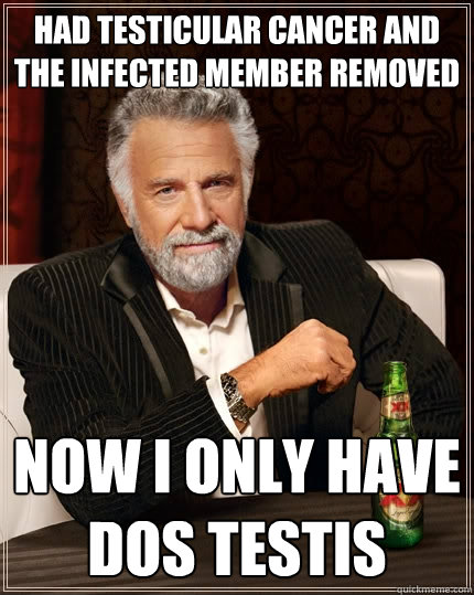 HAd testicular cancer and the infected member removed now i only have  dos testis  The Most Interesting Man In The World