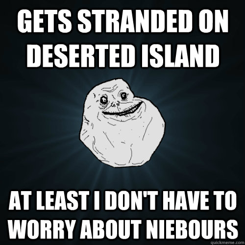 gets stranded on deserted island at least I don't have to worry about niebours - gets stranded on deserted island at least I don't have to worry about niebours  Forever Alone
