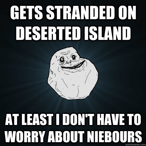 gets stranded on deserted island at least I don't have to worry about niebours  Forever Alone