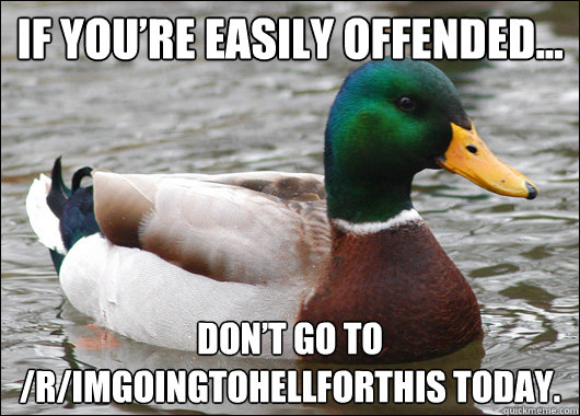 If you’re easily offended... Don’t go to /r/imgoingtohellforthis today.  Actual Advice Mallard