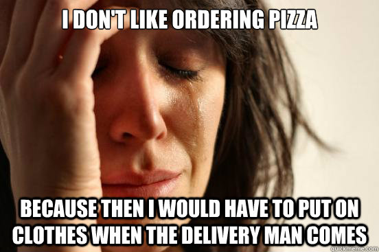 I don't like ordering pizza because then i would have to put on clothes when the delivery man comes  First World Problems