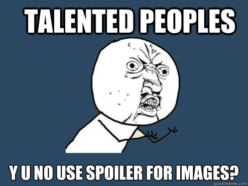 TALENTED PEOPLES y u no use spoiler for images?  Y U No