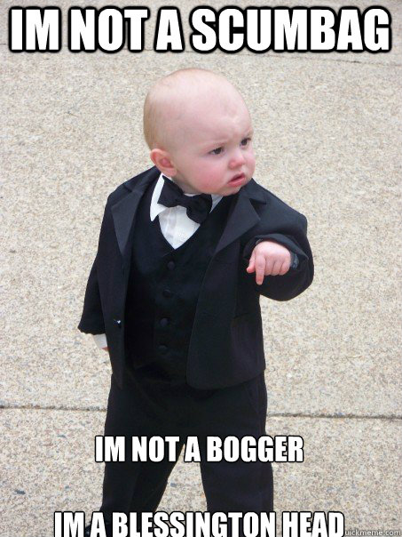 IM NOT A SCUMBAG IM NOT A BOGGER

IM A BLESSINGTON HEAD   Baby Godfather