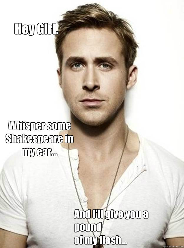 Hey Girl. Whisper some Shakespeare in my ear... And I'll give you a pound
of my flesh...  Ryan Gosling Hey Girl