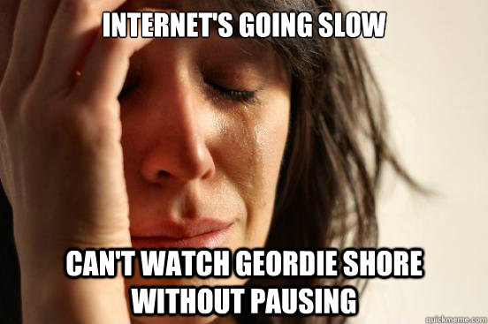 Internet's going slow Can't watch Geordie Shore without pausing - Internet's going slow Can't watch Geordie Shore without pausing  First World Problems
