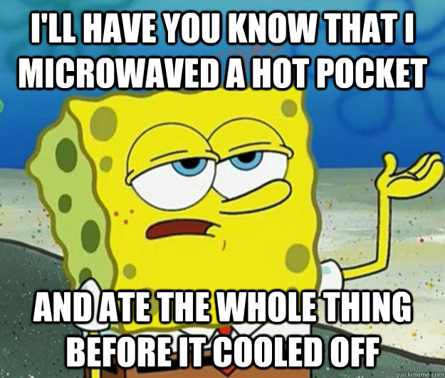 I'll have you know that I microwaved a hot pocket and ate the whole thing  before it cooled off - I'll have you know that I microwaved a hot pocket and ate the whole thing  before it cooled off  Tough Spongebob