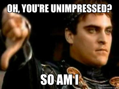 oh, You're unimpressed? so am i  Downvoting Roman