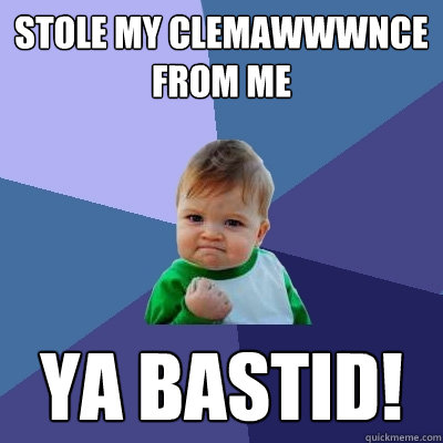 Stole my Clemawwwnce from me Ya bastid!  Success Kid