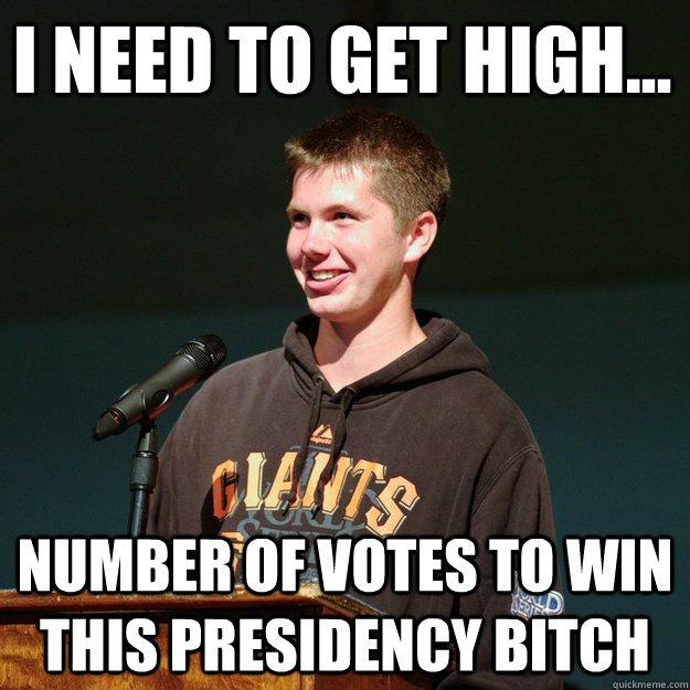 i need to get high... number of votes to win this presidency BITCH  