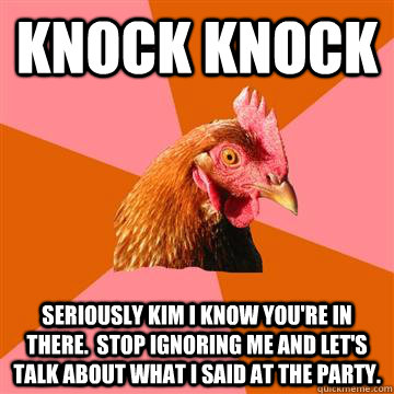 KNOCK KNOCK seriously kim I know you're in there.  Stop ignoring me and let's talk about what I said at the party.   Anti-Joke Chicken