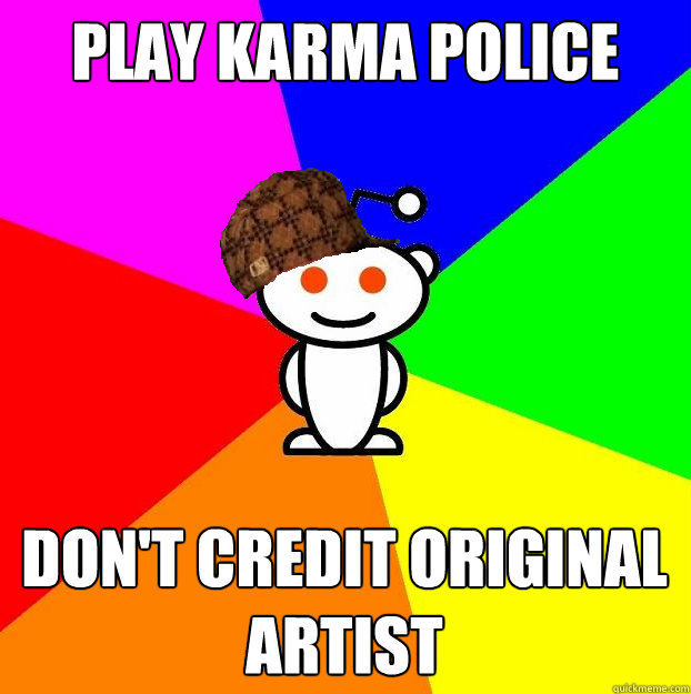 Play Karma Police Don't credit original artist  Scumbag Redditor