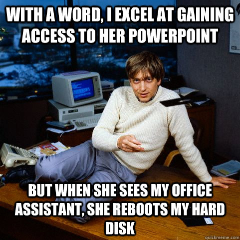With a word, I excel at gaining access to her powerpoint but when she sees my office assistant, she reboots my hard disk  