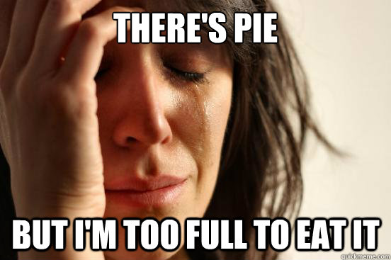 there's pie but i'm too full to eat it  First World Problems