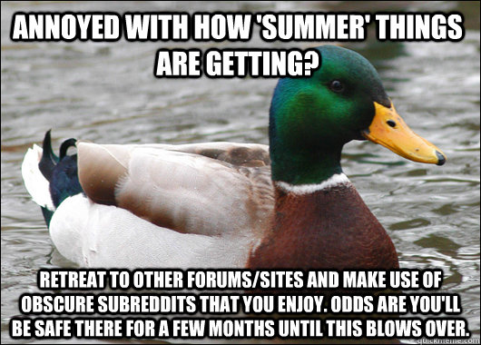 Annoyed with how 'summer' things are getting? Retreat to other forums/sites and make use of obscure subreddits that you enjoy. Odds are you'll be safe there for a few months until this blows over.  Actual Advice Mallard