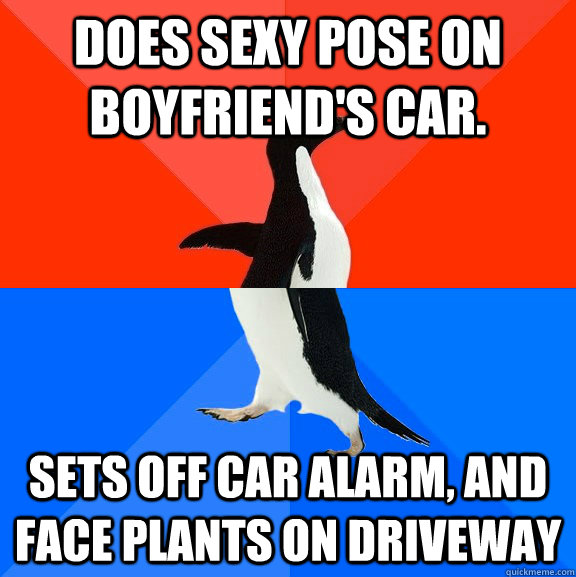 Does sexy pose on boyfriend's car. Sets off car alarm, and face plants on driveway  Socially Awesome Awkward Penguin