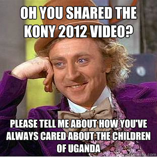 Oh you shared the Kony 2012 video? Please tell me about how you've always cared about the children of Uganda - Oh you shared the Kony 2012 video? Please tell me about how you've always cared about the children of Uganda  Condescending Wonka