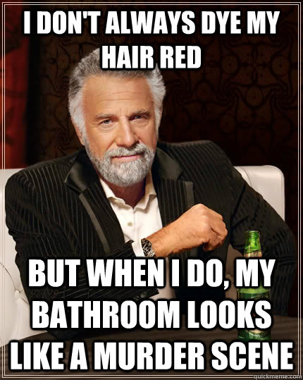 I don't always dye my hair red  but when I do, my bathroom looks like a murder scene  The Most Interesting Man In The World
