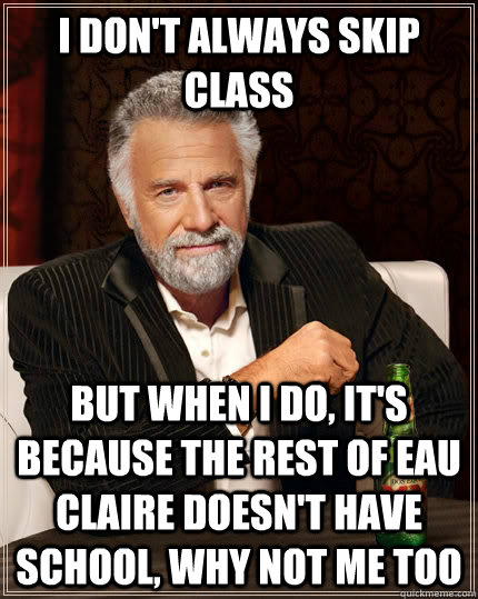 I don't always skip class but when I do, it's because the rest of Eau Claire doesn't have school, why not me too - I don't always skip class but when I do, it's because the rest of Eau Claire doesn't have school, why not me too  The Most Interesting Man In The World