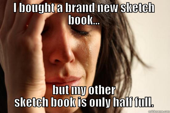 I BOUGHT A BRAND NEW SKETCH BOOK... BUT MY OTHER SKETCH BOOK IS ONLY HALF FULL. First World Problems
