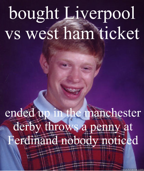 bought Liverpool vs west ham ticket ended up in the manchester derby throws a penny at Ferdinand nobody noticed    Bad Luck Brian