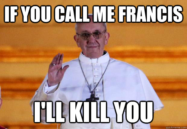 If you call me Francis I'll kill you  Pope Francis