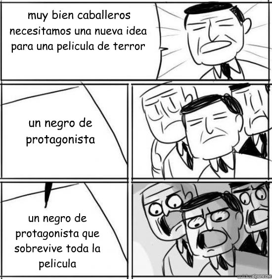muy bien caballeros necesitamos una nueva idea para una pelicula de terror un negro de protagonista un negro de protagonista que sobrevive toda la pelicula  alright gentlemen